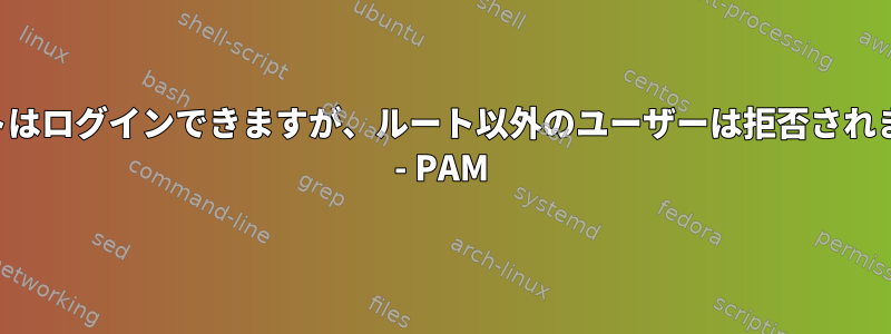 ルートはログインできますが、ルート以外のユーザーは拒否されます。 - PAM