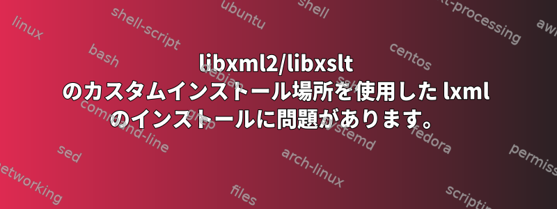 libxml2/libxslt のカスタムインストール場所を使用した lxml のインストールに問題があります。