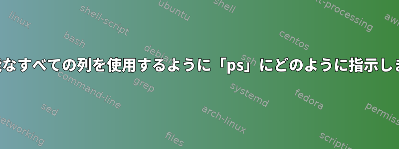 利用可能なすべての列を使用するように「ps」にどのように指示しますか？