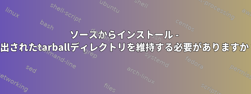 ソースからインストール - 抽出されたtarballディレクトリを維持する必要がありますか？