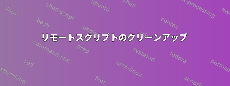 リモートスクリプトのクリーンアップ