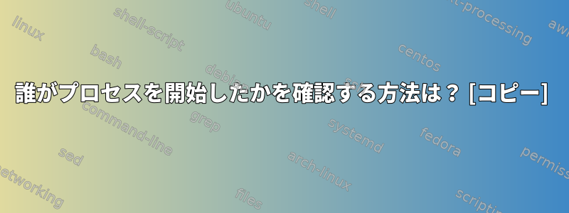 誰がプロセスを開始したかを確認する方法は？ [コピー]