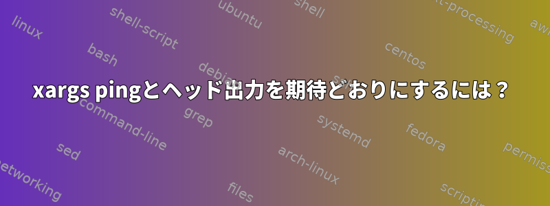 xargs pingとヘッド出力を期待どおりにするには？