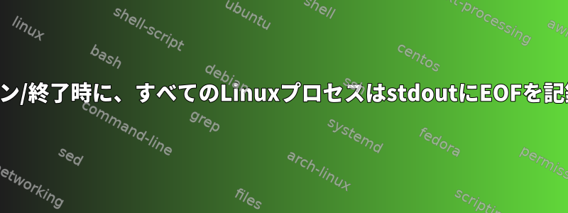 シャットダウン/終了時に、すべてのLinuxプロセスはstdoutにEOFを記録しますか？