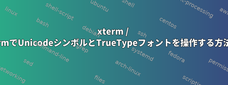 xterm / uxtermでUnicodeシンボルとTrueTypeフォントを操作する方法は？