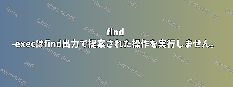 find -execはfind出力で提案された操作を実行しません。