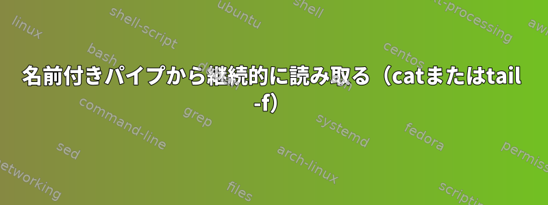 名前付きパイプから継続的に読み取る（catまたはtail -f）