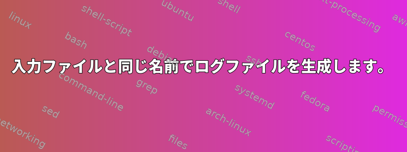 入力ファイルと同じ名前でログファイルを生成します。