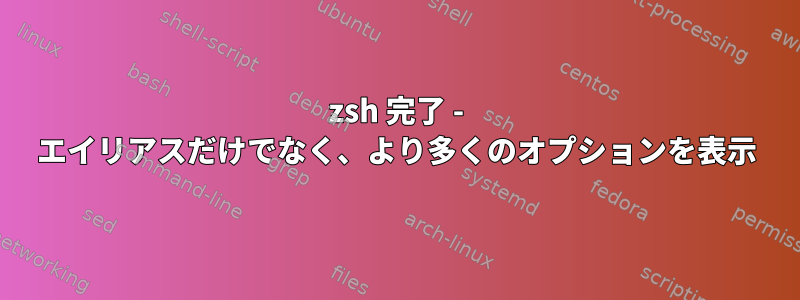 zsh 完了 - エイリアスだけでなく、より多くのオプションを表示