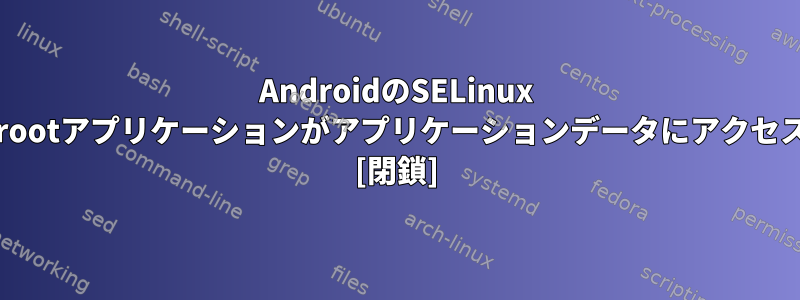 AndroidのSELinux MAC実装では、root権限を持つrootアプリケーションがアプリケーションデータにアクセスすることを禁止していますか？ [閉鎖]