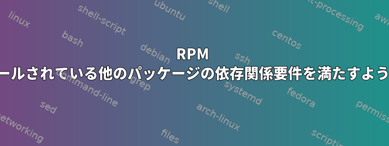 RPM がインストールされている他のパッケージの依存関係要件を満たすようにします。