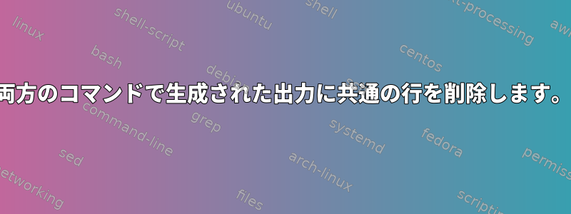 両方のコマンドで生成された出力に共通の行を削除します。