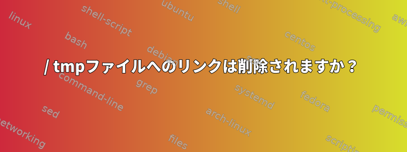 / tmpファイルへのリンクは削除されますか？