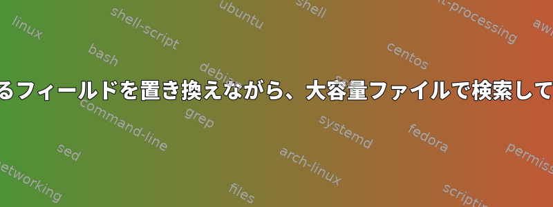 別のファイルに存在するフィールドを置き換えながら、大容量ファイルで検索して置き換える最速の方法