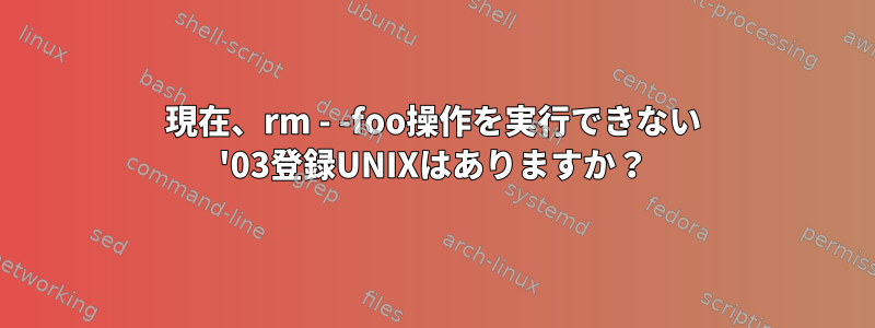 現在、rm - -foo操作を実行できない '03登録UNIXはありますか？