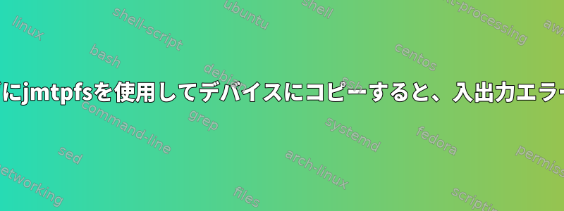 ファイルを保存せずにjmtpfsを使用してデバイスにコピーすると、入出力エラーが発生しました。