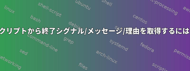 スクリプトから終了シグナル/メッセージ/理由を取得するには？