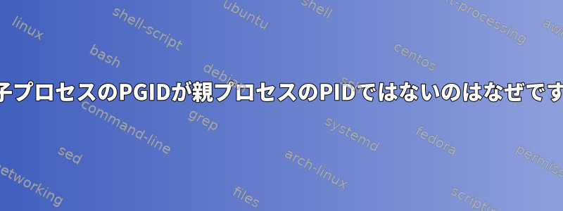 私の子プロセスのPGIDが親プロセスのPIDではないのはなぜですか？