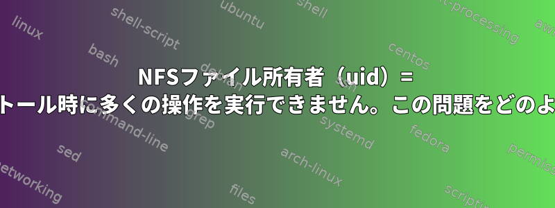 NFSファイル所有者（uid）= 4294967294、インストール時に多くの操作を実行できません。この問題をどのように解決できますか？