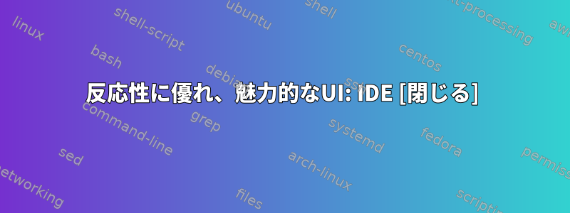 反応性に優れ、魅力的なUI: IDE [閉じる]