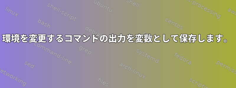 環境を変更するコマンドの出力を変数として保存します。