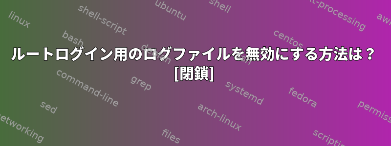 ルートログイン用のログファイルを無効にする方法は？ [閉鎖]