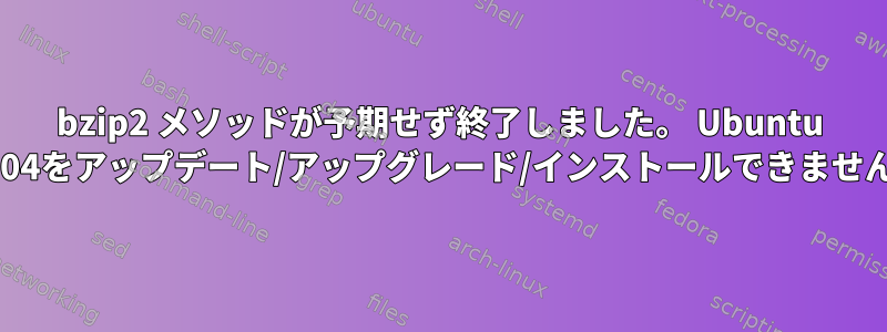 bzip2 メソッドが予期せず終了しました。 Ubuntu 14.04をアップデート/アップグレード/インストールできません。