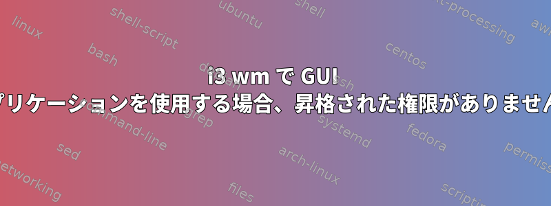 i3 wm で GUI アプリケーションを使用する場合、昇格された権限がありません。