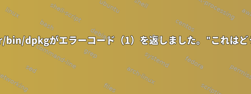 "E：子プロセス/usr/bin/dpkgがエラーコード（1）を返しました。"これはどういう意味ですか？