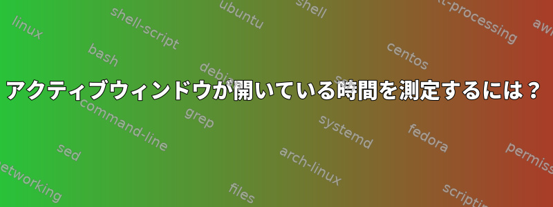 アクティブウィンドウが開いている時間を測定するには？