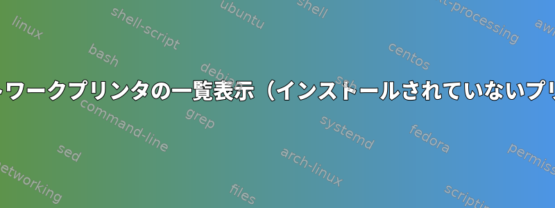 すべてのネットワークプリンタの一覧表示（インストールされていないプリンタを含む）