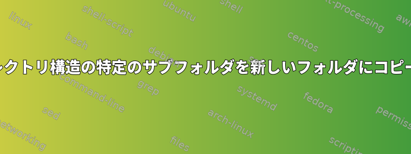 ディレクトリ構造の特定のサブフォルダを新しいフォルダにコピーする