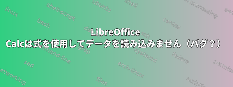 LibreOffice Calcは式を使用してデータを読み込みません（バグ？）