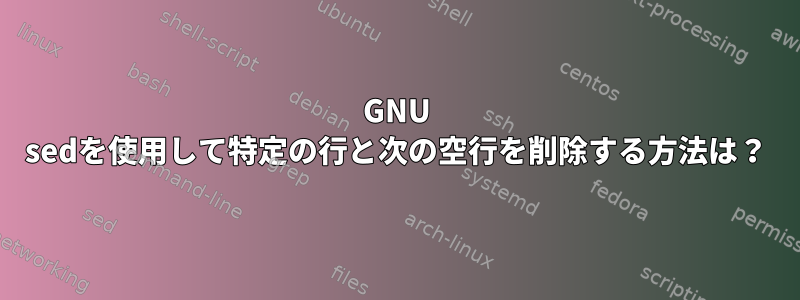 GNU sedを使用して特定の行と次の空行を削除する方法は？