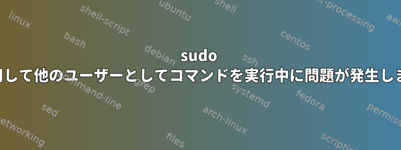 sudo -uを使用して他のユーザーとしてコマンドを実行中に問題が発生しました。