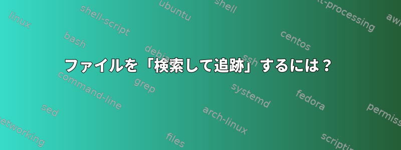 ファイルを「検索して追跡」するには？