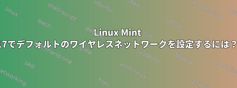 Linux Mint 17でデフォルトのワイヤレスネットワークを設定するには？