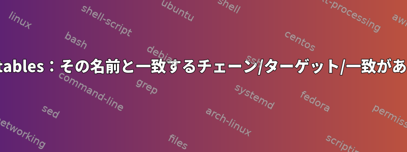 エラー：iptables：その名前と一致するチェーン/ターゲット/一致がありません。