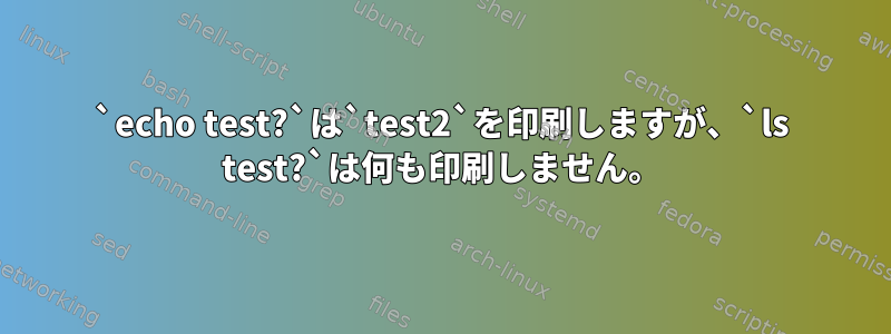 `echo test?`は`test2`を印刷しますが、`ls test?`は何も印刷しません。