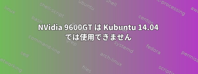 NVidia 9600GT は Kubuntu 14.04 では使用できません