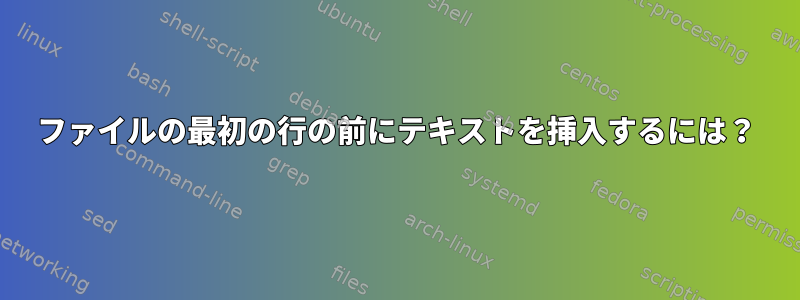 ファイルの最初の行の前にテキストを挿入するには？