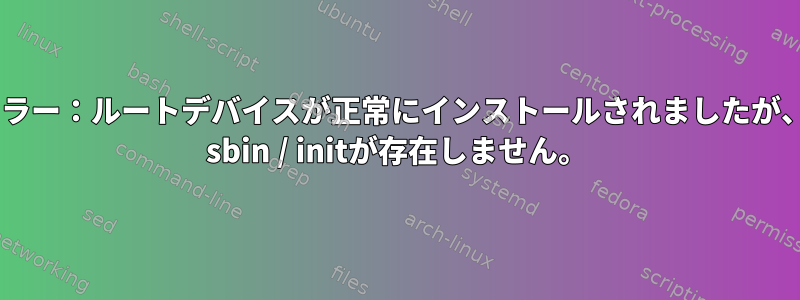 エラー：ルートデバイスが正常にインストールされましたが、/ sbin / initが存在しません。