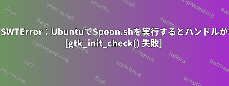 org.eclipse.swt.SWTError：UbuntuでSpoon.shを実行するとハンドルがなくなりました。 [gtk_init_check() 失敗]