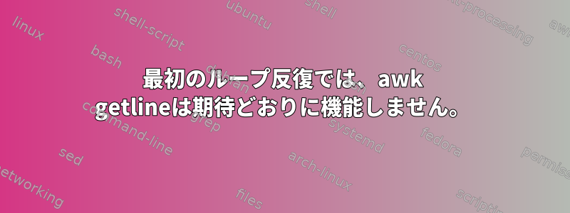 最初のループ反復では、awk getlineは期待どおりに機能しません。