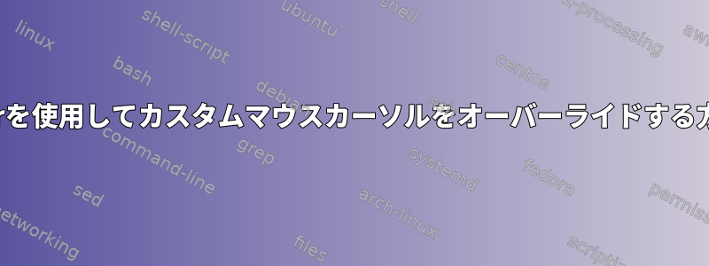 Xcursorを使用してカスタムマウスカーソルをオーバーライドする方法は？