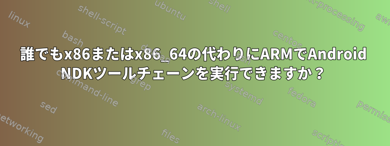 誰でもx86またはx86_64の代わりにARMでAndroid NDKツールチェーンを実行できますか？