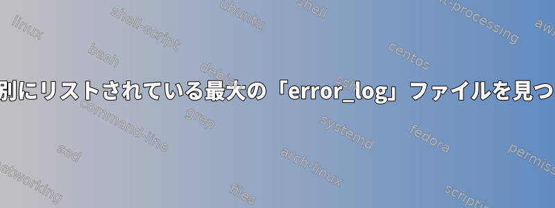 場所とサイズ別にリストされている最大の「error_log」ファイルを見つける方法は？