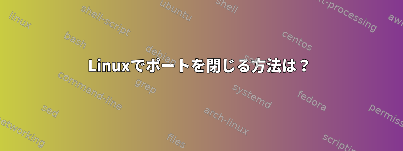 Linuxでポートを閉じる方法は？