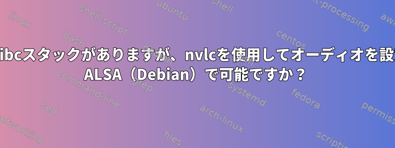 AndroidにはGlibcスタックがありますが、nvlcを使用してオーディオを設定する方法は？ ALSA（Debian）で可能ですか？