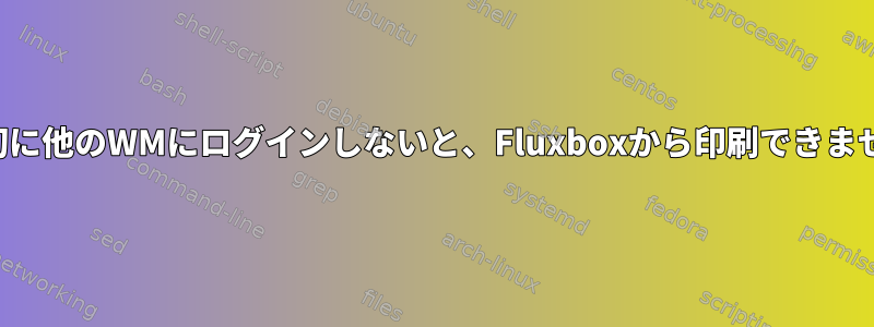 最初に他のWMにログインしないと、Fluxboxから印刷できません